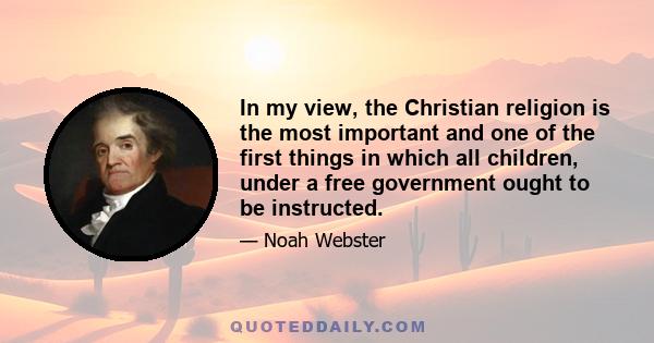 In my view, the Christian religion is the most important and one of the first things in which all children, under a free government ought to be instructed.