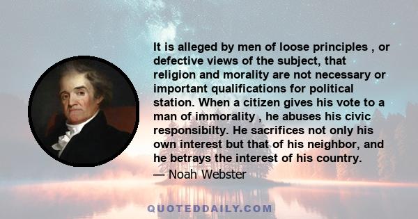 It is alleged by men of loose principles , or defective views of the subject, that religion and morality are not necessary or important qualifications for political station. When a citizen gives his vote to a man of