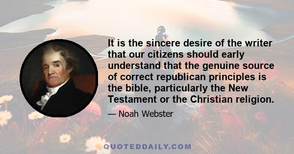 It is the sincere desire of the writer that our citizens should early understand that the genuine source of correct republican principles is the bible, particularly the New Testament or the Christian religion.