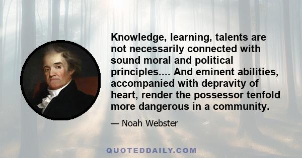 Knowledge, learning, talents are not necessarily connected with sound moral and political principles.... And eminent abilities, accompanied with depravity of heart, render the possessor tenfold more dangerous in a