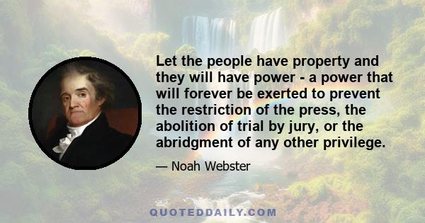 Let the people have property and they will have power - a power that will forever be exerted to prevent the restriction of the press, the abolition of trial by jury, or the abridgment of any other privilege.