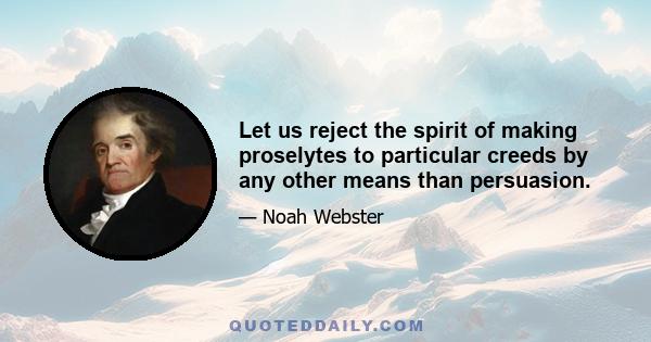 Let us reject the spirit of making proselytes to particular creeds by any other means than persuasion.