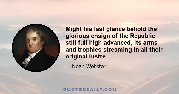 Might his last glance behold the glorious ensign of the Republic still full high advanced, its arms and trophies streaming in all their original lustre.