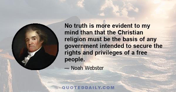 No truth is more evident to my mind than that the Christian religion must be the basis of any government intended to secure the rights and privileges of a free people.