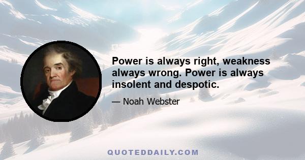 Power is always right, weakness always wrong. Power is always insolent and despotic.