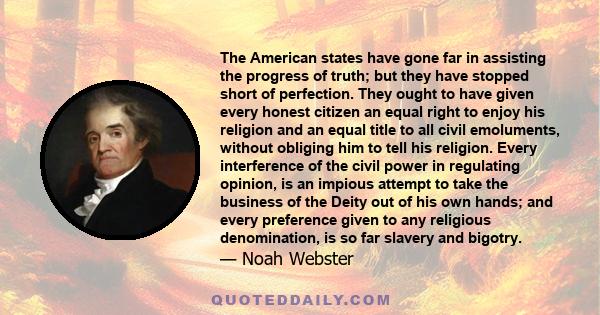 The American states have gone far in assisting the progress of truth; but they have stopped short of perfection. They ought to have given every honest citizen an equal right to enjoy his religion and an equal title to