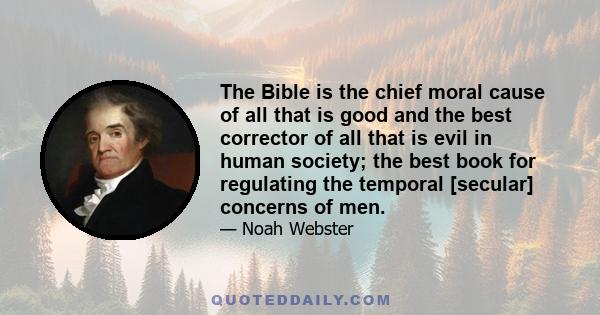 The Bible is the chief moral cause of all that is good and the best corrector of all that is evil in human society; the best book for regulating the temporal [secular] concerns of men.