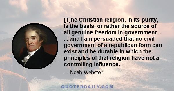 [T]he Christian religion, in its purity, is the basis, or rather the source of all genuine freedom in government. . . . and I am persuaded that no civil government of a republican form can exist and be durable in which