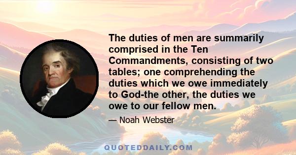 The duties of men are summarily comprised in the Ten Commandments, consisting of two tables; one comprehending the duties which we owe immediately to God-the other, the duties we owe to our fellow men.