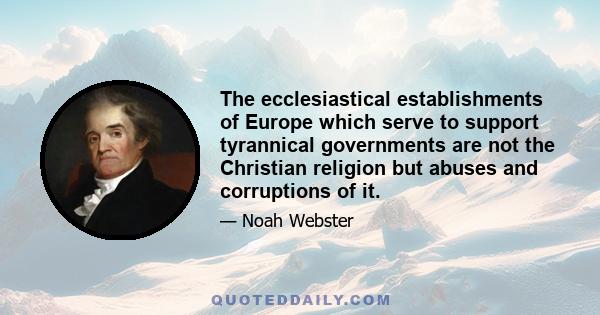 The ecclesiastical establishments of Europe, which serve to support tyrannical governments, are not the Christian religion, but abuses and corruptions of it. The religion of Christ and his apostles, in it primitive