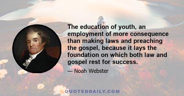 The education of youth, an employment of more consequence than making laws and preaching the gospel, because it lays the foundation on which both law and gospel rest for success.