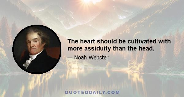 The heart should be cultivated with more assiduity than the head.