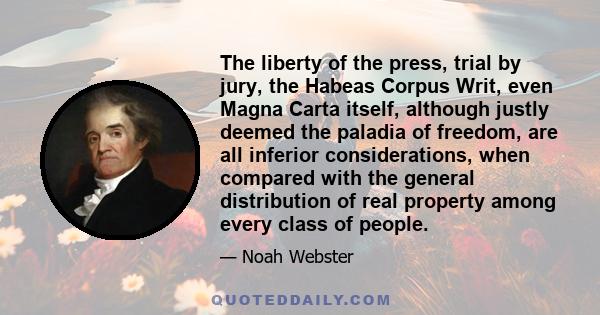 The liberty of the press, trial by jury, the Habeas Corpus Writ, even Magna Carta itself, although justly deemed the paladia of freedom, are all inferior considerations, when compared with the general distribution of