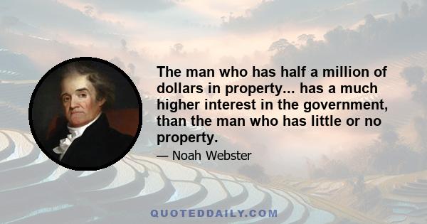 The man who has half a million of dollars in property... has a much higher interest in the government, than the man who has little or no property.