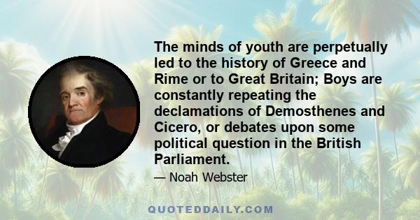 The minds of youth are perpetually led to the history of Greece and Rime or to Great Britain; Boys are constantly repeating the declamations of Demosthenes and Cicero, or debates upon some political question in the