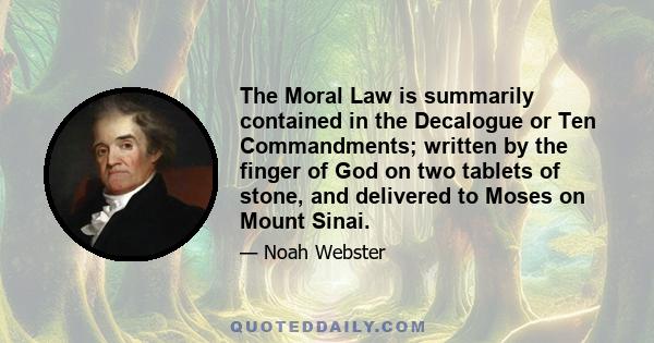 The Moral Law is summarily contained in the Decalogue or Ten Commandments; written by the finger of God on two tablets of stone, and delivered to Moses on Mount Sinai.