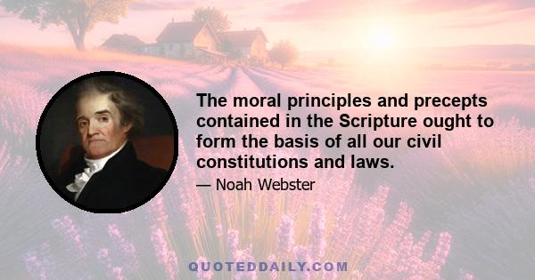 The moral principles and precepts contained in the Scripture ought to form the basis of all our civil constitutions and laws.