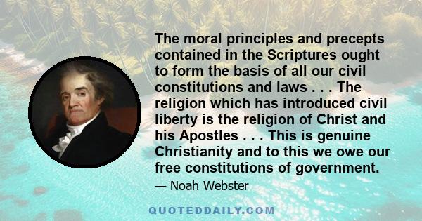 The moral principles and precepts contained in the Scriptures ought to form the basis of all our civil constitutions and laws . . . The religion which has introduced civil liberty is the religion of Christ and his