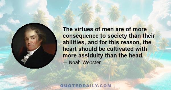 The virtues of men are of more consequence to society than their abilities, and for this reason, the heart should be cultivated with more assiduity than the head.