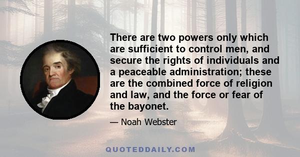 There are two powers only which are sufficient to control men, and secure the rights of individuals and a peaceable administration; these are the combined force of religion and law, and the force or fear of the bayonet.