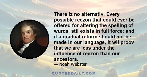 There iz no alternativ. Every possible reezon that could ever be offered for altering the spelling of wurds, stil exists in full force; and if a gradual reform should not be made in our language, it wil proov that we