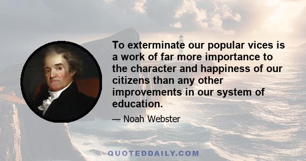 To exterminate our popular vices is a work of far more importance to the character and happiness of our citizens than any other improvements in our system of education.