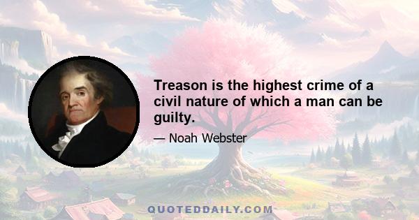 Treason is the highest crime of a civil nature of which a man can be guilty.