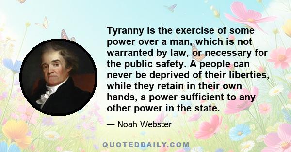 Tyranny is the exercise of some power over a man, which is not warranted by law, or necessary for the public safety. A people can never be deprived of their liberties, while they retain in their own hands, a power