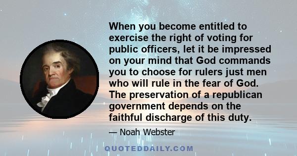 When you become entitled to exercise the right of voting for public officers, let it be impressed on your mind that God commands you to choose for rulers just men who will rule in the fear of God. The preservation of a