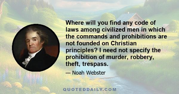 Where will you find any code of laws among civilized men in which the commands and prohibitions are not founded on Christian principles? I need not specify the prohibition of murder, robbery, theft, trespass.