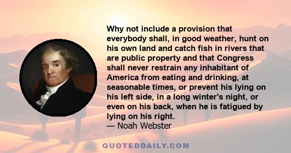 Why not include a provision that everybody shall, in good weather, hunt on his own land and catch fish in rivers that are public property and that Congress shall never restrain any inhabitant of America from eating and