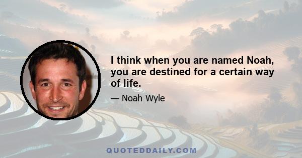 I think when you are named Noah, you are destined for a certain way of life.