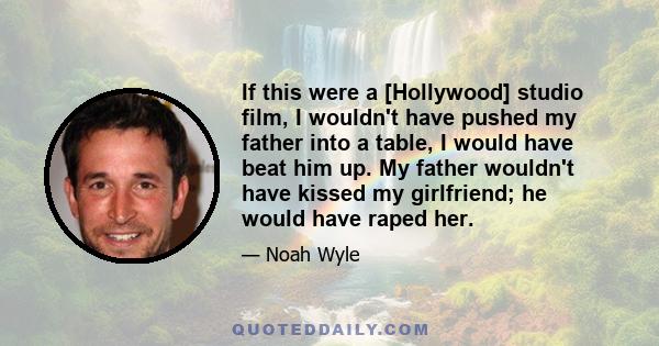 If this were a [Hollywood] studio film, I wouldn't have pushed my father into a table, I would have beat him up. My father wouldn't have kissed my girlfriend; he would have raped her.