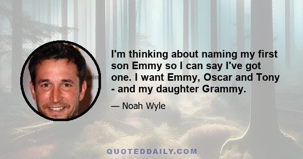 I'm thinking about naming my first son Emmy so I can say I've got one. I want Emmy, Oscar and Tony - and my daughter Grammy.