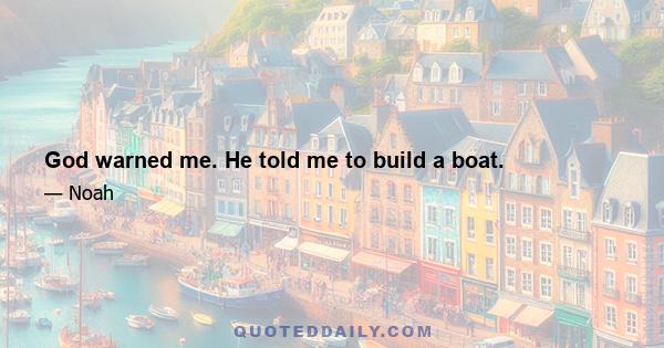 God warned me. He told me to build a boat.