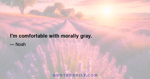 I'm comfortable with morally gray.