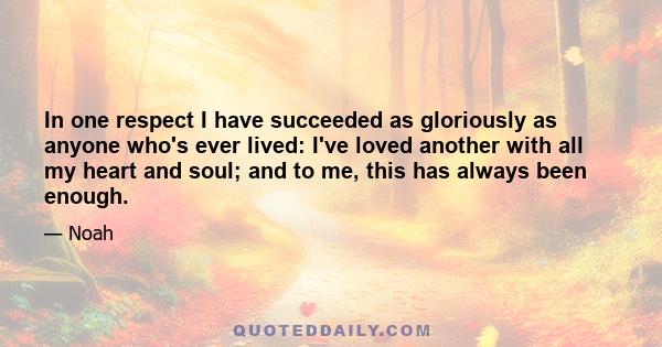 In one respect I have succeeded as gloriously as anyone who's ever lived: I've loved another with all my heart and soul; and to me, this has always been enough.