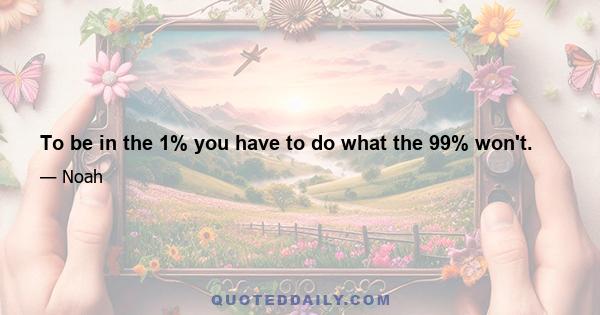 To be in the 1% you have to do what the 99% won't.