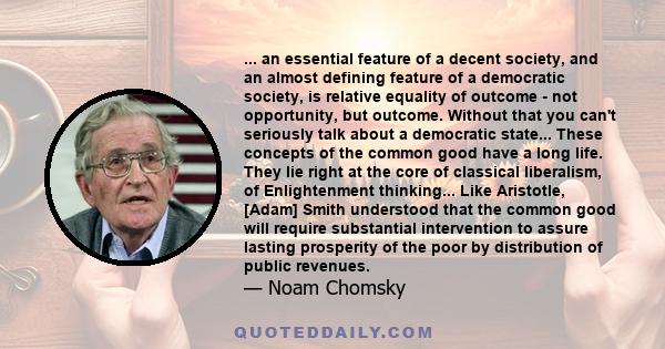 ... an essential feature of a decent society, and an almost defining feature of a democratic society, is relative equality of outcome - not opportunity, but outcome. Without that you can't seriously talk about a