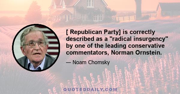 [ Republican Party] is correctly described as a radical insurgency by one of the leading conservative commentators, Norman Ornstein.