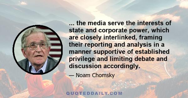 ... the media serve the interests of state and corporate power, which are closely interlinked, framing their reporting and analysis in a manner supportive of established privilege and limiting debate and discussion