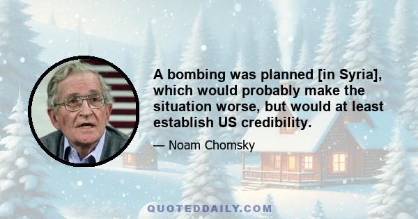 A bombing was planned [in Syria], which would probably make the situation worse, but would at least establish US credibility.