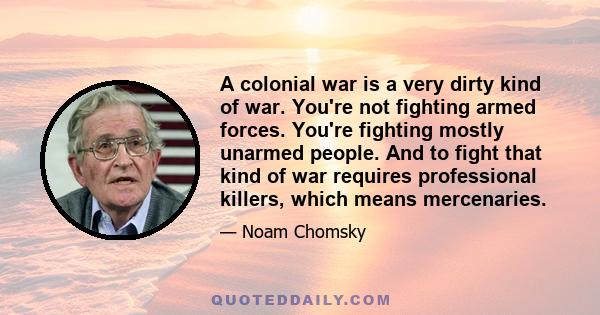 A colonial war is a very dirty kind of war. You're not fighting armed forces. You're fighting mostly unarmed people. And to fight that kind of war requires professional killers, which means mercenaries.