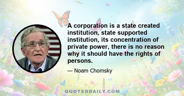 A corporation is a state created institution, state supported institution, its concentration of private power, there is no reason why it should have the rights of persons.