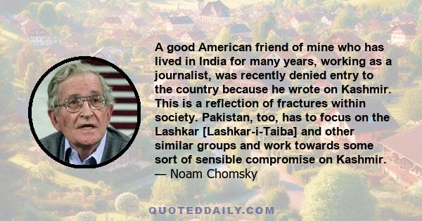 A good American friend of mine who has lived in India for many years, working as a journalist, was recently denied entry to the country because he wrote on Kashmir. This is a reflection of fractures within society.