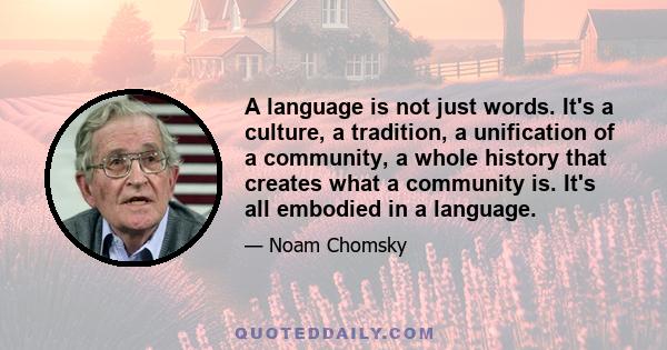 A language is not just words. It's a culture, a tradition, a unification of a community, a whole history that creates what a community is. It's all embodied in a language.