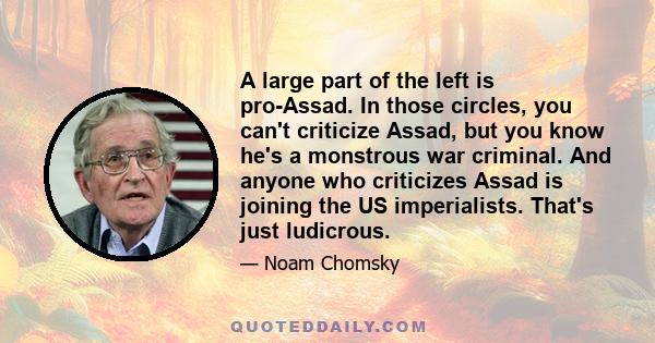 A large part of the left is pro-Assad. In those circles, you can't criticize Assad, but you know he's a monstrous war criminal. And anyone who criticizes Assad is joining the US imperialists. That's just ludicrous.