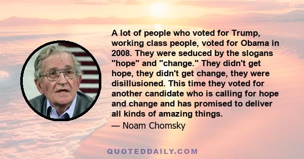 A lot of people who voted for Trump, working class people, voted for Obama in 2008. They were seduced by the slogans hope and change. They didn't get hope, they didn't get change, they were disillusioned. This time they 