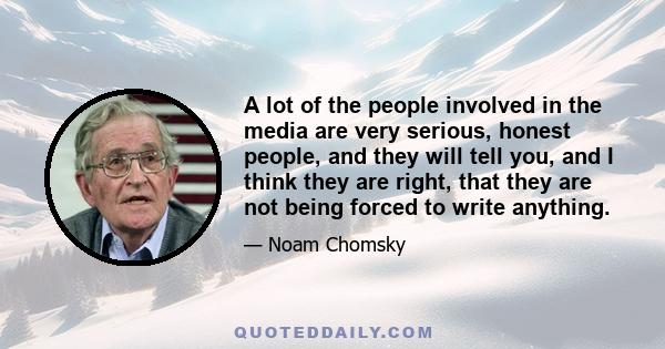 A lot of the people involved in the media are very serious, honest people, and they will tell you, and I think they are right, that they are not being forced to write anything.