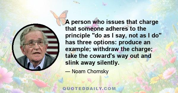 A person who issues that charge that someone adheres to the principle do as I say, not as I do has three options: produce an example; withdraw the charge; take the coward's way out and slink away silently.